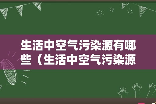 生活中空气污染源有哪些（生活中空气污染源有哪些类型）