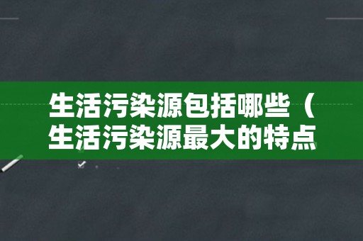 生活污染源包括哪些（生活污染源最大的特点是）