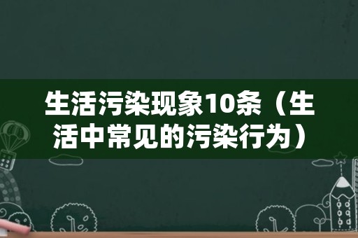 生活污染现象10条（生活中常见的污染行为）