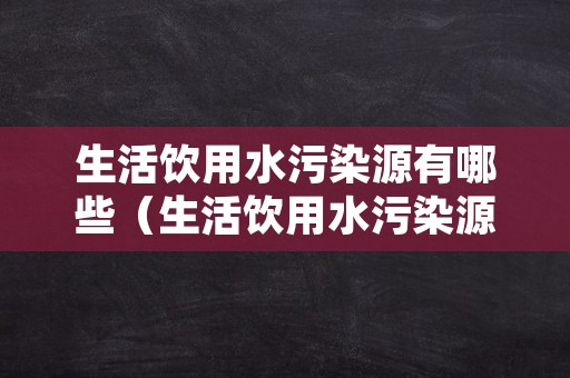 生活饮用水污染源有哪些（生活饮用水污染源有哪些类别）