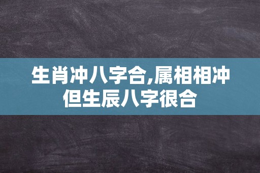 生肖冲八字合,属相相冲但生辰八字很合