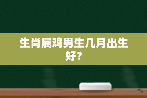 生肖属鸡男生几月出生好？