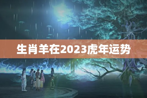 生肖羊在2023虎年运势