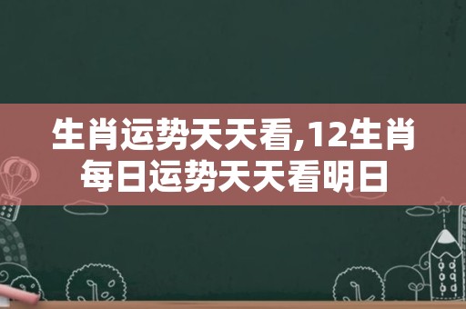 生肖运势天天看,12生肖每日运势天天看明日