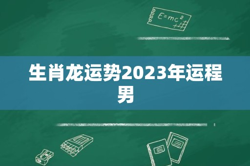 生肖龙运势2023年运程男