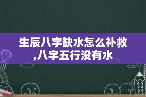 生辰八字缺水怎么补救,八字五行没有水