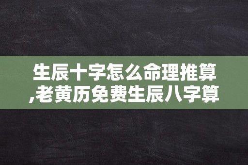 生辰十字怎么命理推算,老黄历免费生辰八字算命最准