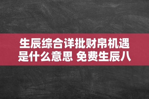 生辰综合详批财帛机遇是什么意思 免费生辰八字详批