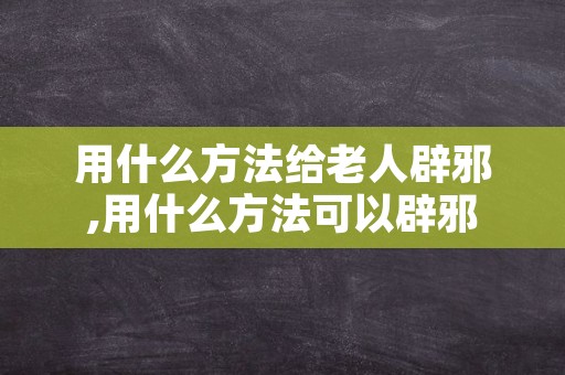 用什么方法给老人辟邪,用什么方法可以辟邪