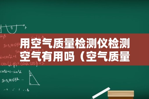 用空气质量检测仪检测空气有用吗（空气质量检测仪怎么用）