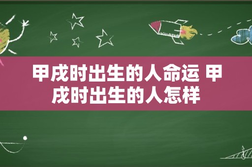 甲戌时出生的人命运 甲戌时出生的人怎样