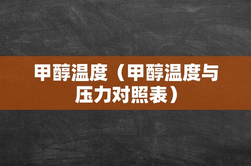 甲醇温度（甲醇温度与压力对照表）