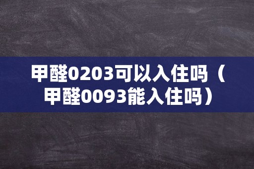 甲醛0203可以入住吗（甲醛0093能入住吗）