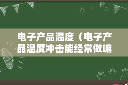 电子产品温度（电子产品温度冲击能经常做嘛）