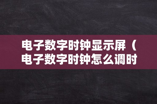 电子数字时钟显示屏（电子数字时钟怎么调时间）