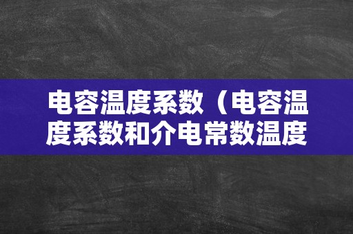 电容温度系数（电容温度系数和介电常数温度系数）