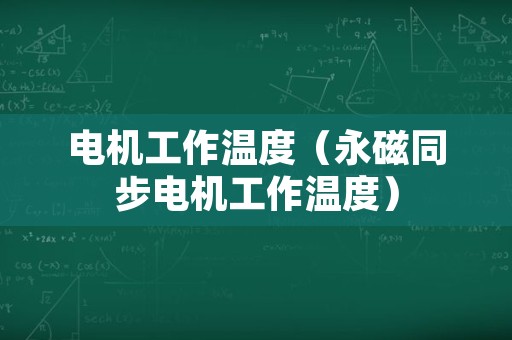 电机工作温度（永磁同步电机工作温度）