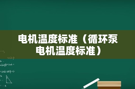 电机温度标准（循环泵电机温度标准）