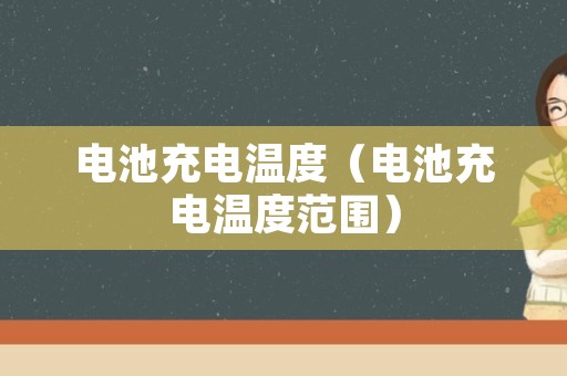 电池充电温度（电池充电温度范围）