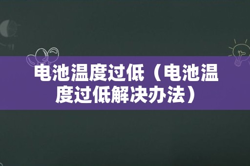 电池温度过低（电池温度过低解决办法）