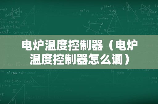 电炉温度控制器（电炉温度控制器怎么调）