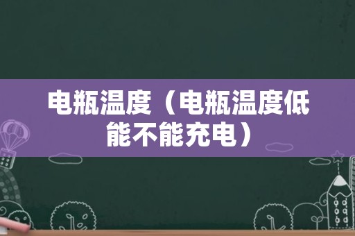 电瓶温度（电瓶温度低能不能充电）