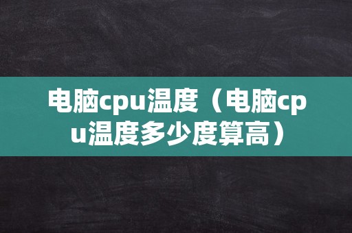 电脑cpu温度（电脑cpu温度多少度算高）