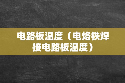 电路板温度（电烙铁焊接电路板温度）