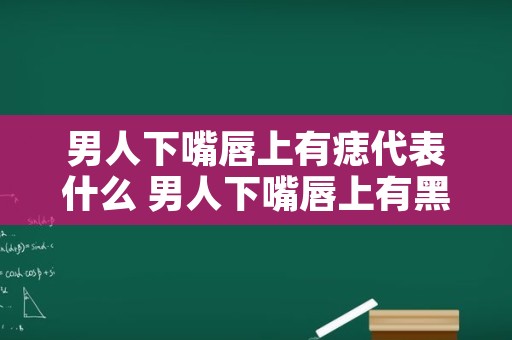 男人下嘴唇上有痣代表什么 男人下嘴唇上有黑色的痣代表什么