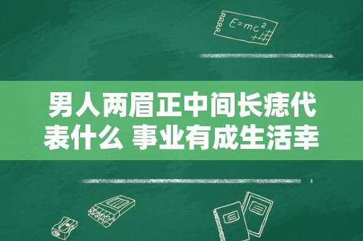 男人两眉正中间长痣代表什么 事业有成生活幸福