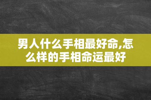 男人什么手相最好命,怎么样的手相命运最好