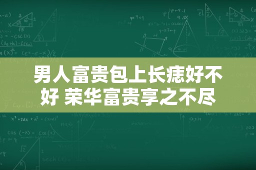 男人富贵包上长痣好不好 荣华富贵享之不尽