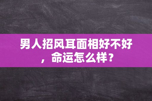 男人招风耳面相好不好，命运怎么样？