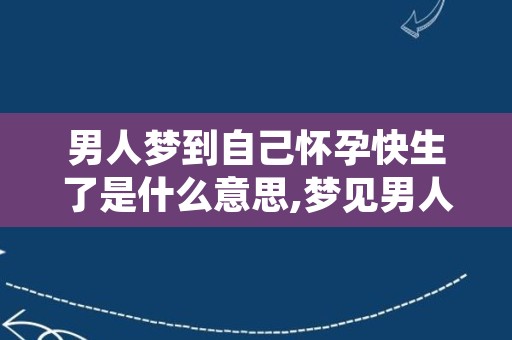 男人梦到自己怀孕快生了是什么意思,梦见男人大肚子快生了