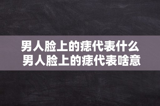 男人脸上的痣代表什么 男人脸上的痣代表啥意思