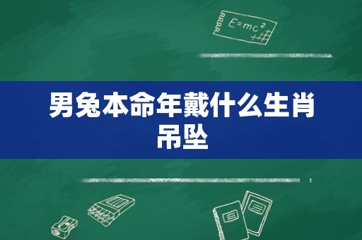 男兔本命年戴什么生肖吊坠