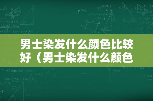 男士染发什么颜色比较好（男士染发什么颜色比较好看）