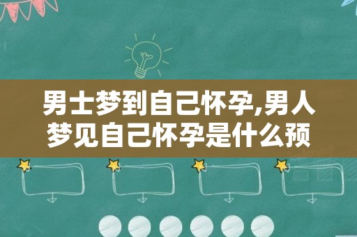 男士梦到自己怀孕,男人梦见自己怀孕是什么预兆