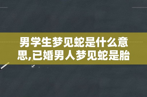 男学生梦见蛇是什么意思,已婚男人梦见蛇是胎梦吗