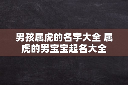 男孩属虎的名字大全 属虎的男宝宝起名大全