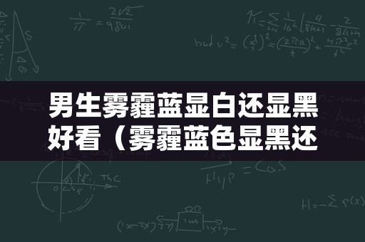 男生雾霾蓝显白还显黑好看（雾霾蓝色显黑还是显白）