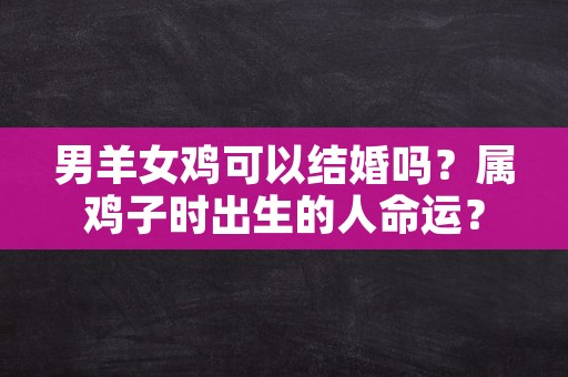 男羊女鸡可以结婚吗？属鸡子时出生的人命运？