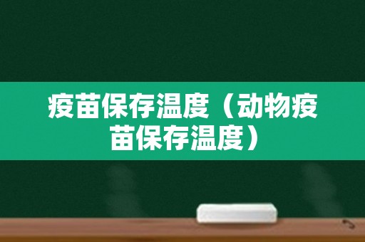 疫苗保存温度（动物疫苗保存温度）