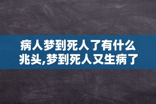 病人梦到死人了有什么兆头,梦到死人又生病了是怎么回事