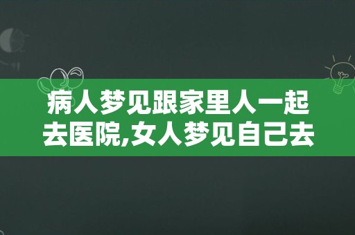 病人梦见跟家里人一起去医院,女人梦见自己去看病