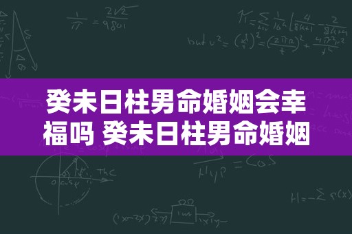 癸未日柱男命婚姻会幸福吗 癸未日柱男命婚姻差怎么化解