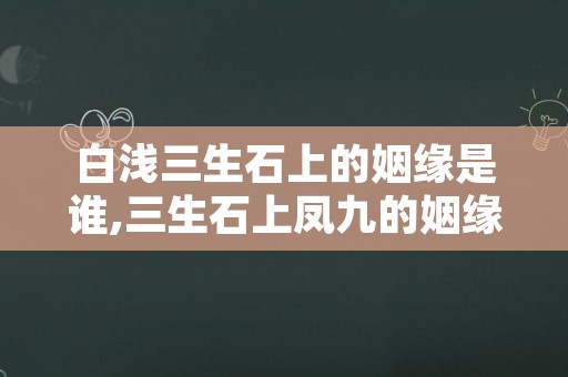 白浅三生石上的姻缘是谁,三生石上凤九的姻缘是谁