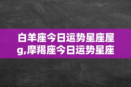 白羊座今日运势星座屋g,摩羯座今日运势星座屋