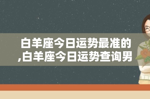 白羊座今日运势最准的,白羊座今日运势查询男