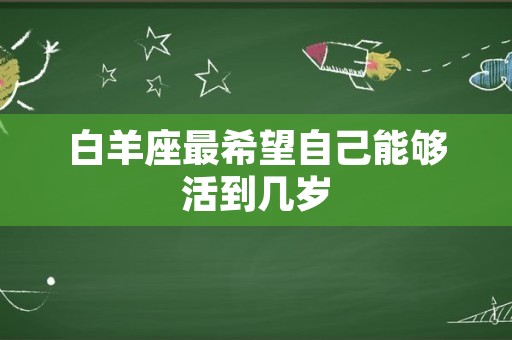 白羊座最希望自己能够活到几岁